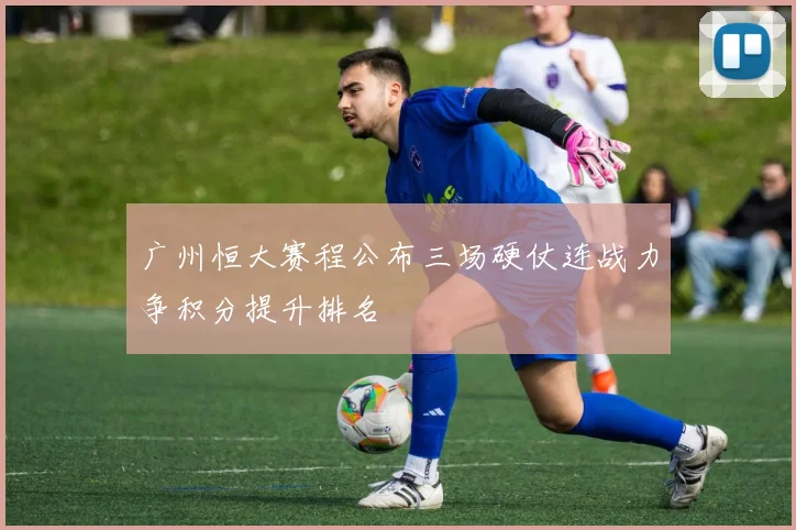 广州恒大赛程公布三场硬仗连战力争积分提升排名