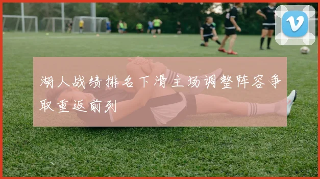 湖人战绩排名下滑主场调整阵容争取重返前列