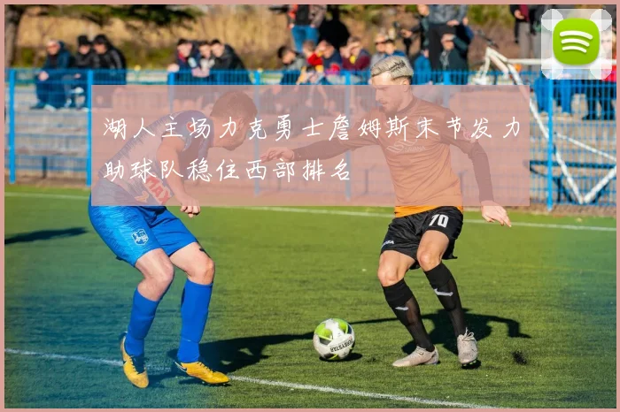 湖人主场力克勇士詹姆斯末节发力助球队稳住西部排名